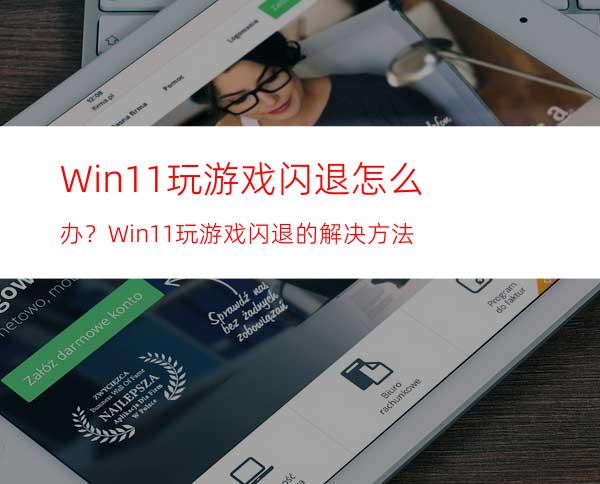 Win11玩游戏闪退怎么办？Win11玩游戏闪退的解决方法
