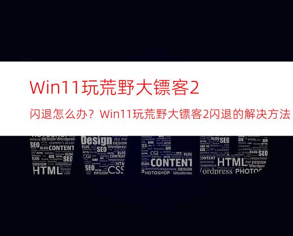 Win11玩荒野大镖客2闪退怎么办？Win11玩荒野大镖客2闪退的解决方法