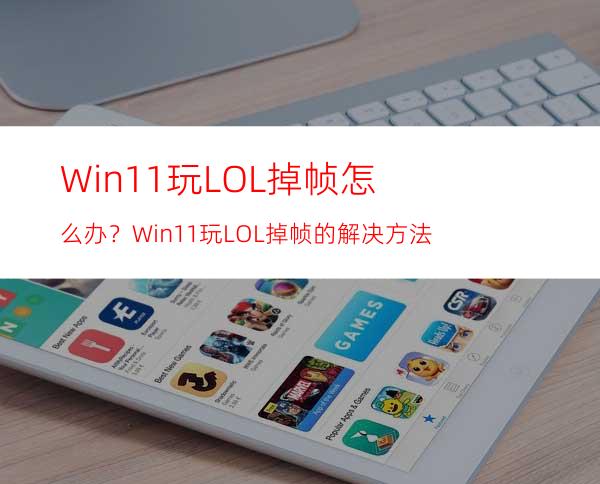 Win11玩LOL掉帧怎么办？Win11玩LOL掉帧的解决方法