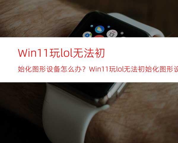 Win11玩lol无法初始化图形设备怎么办？Win11玩lol无法初始化图形设备的解决方法