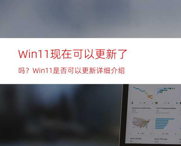 Win11现在可以更新了吗？Win11是否可以更新详细介绍