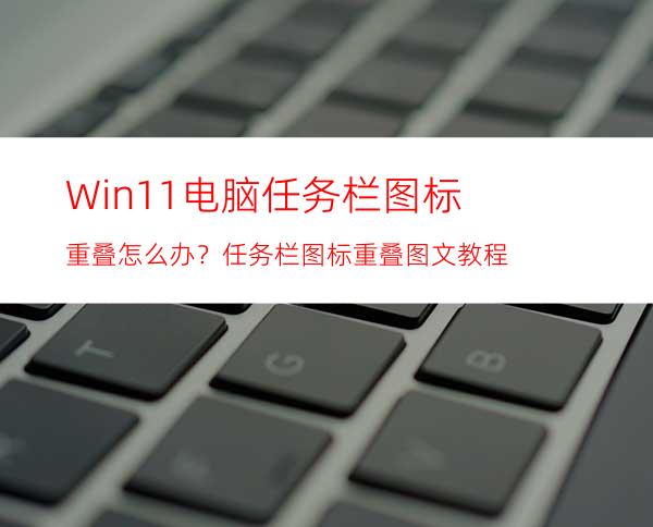 Win11电脑任务栏图标重叠怎么办？任务栏图标重叠图文教程