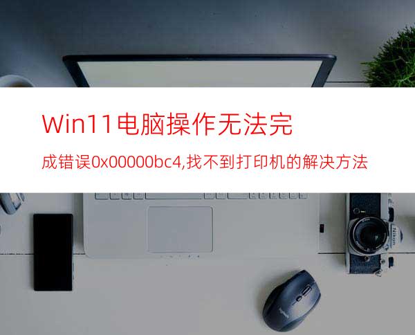 Win11电脑操作无法完成错误0x00000bc4,找不到打印机的解决方法