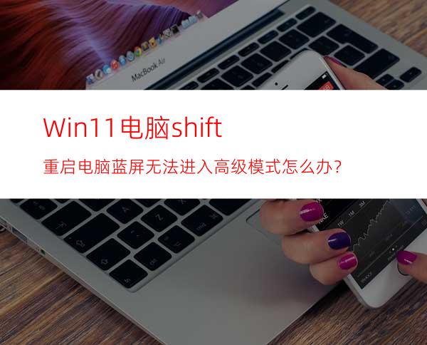 Win11电脑shift+重启电脑蓝屏无法进入高级模式怎么办？