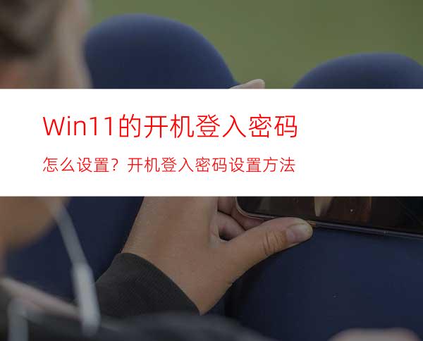 Win11的开机登入密码怎么设置？开机登入密码设置方法