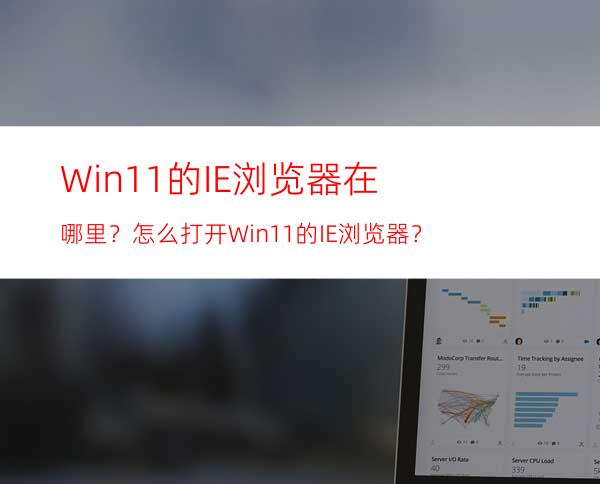 Win11的IE浏览器在哪里？怎么打开Win11的IE浏览器？