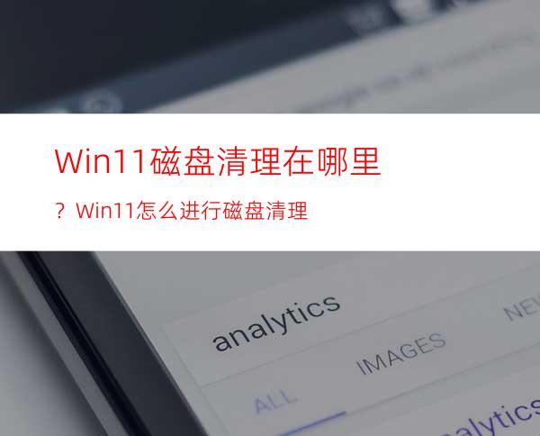 Win11磁盘清理在哪里？Win11怎么进行磁盘清理