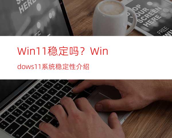 Win11稳定吗？Windows11系统稳定性介绍