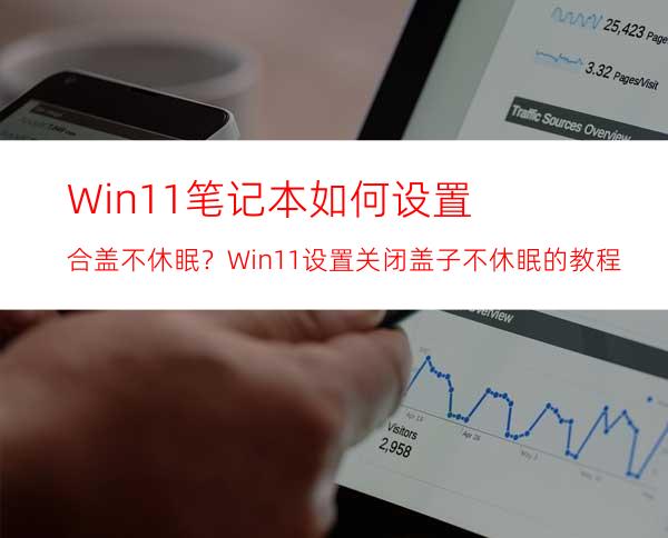 Win11笔记本如何设置合盖不休眠？Win11设置关闭盖子不休眠的教程