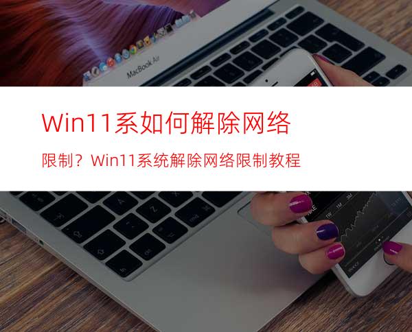 Win11系如何解除网络限制？Win11系统解除网络限制教程