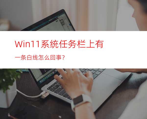Win11系统任务栏上有一条白线怎么回事？