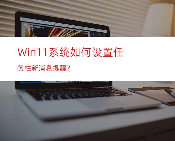 Win11系统如何设置任务栏新消息提醒？