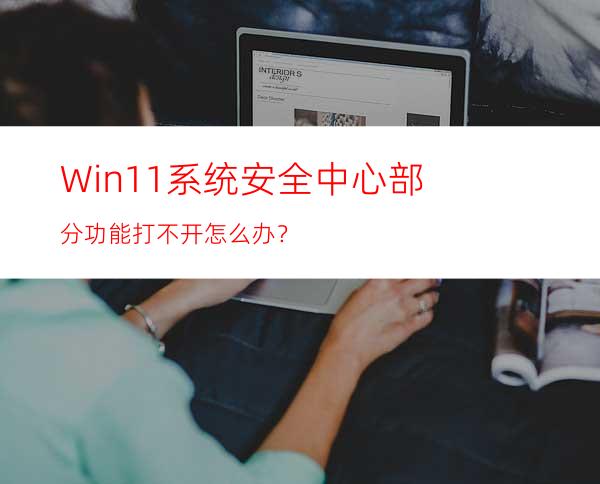 Win11系统安全中心部分功能打不开怎么办？