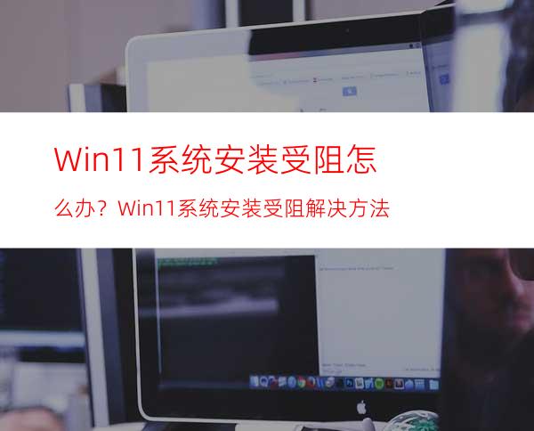 Win11系统安装受阻怎么办？Win11系统安装受阻解决方法