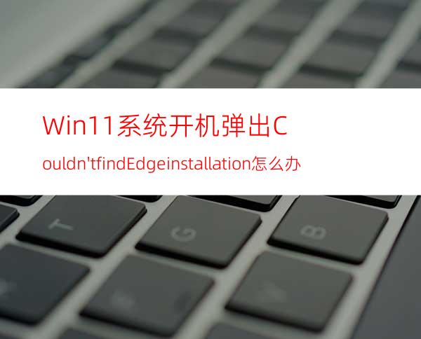 Win11系统开机弹出:Couldn'tfindEdgeinstallation怎么办？