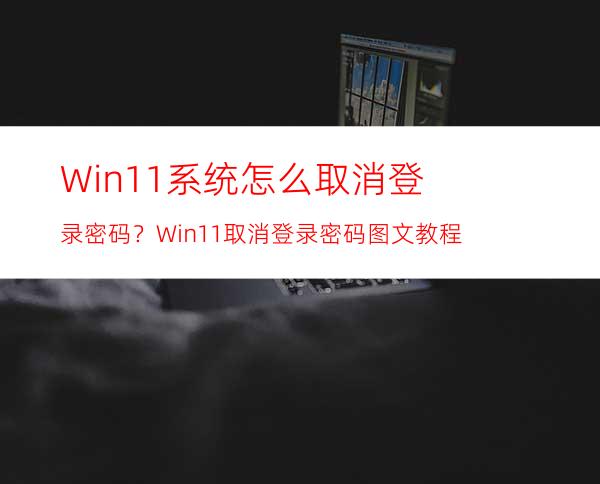 Win11系统怎么取消登录密码？Win11取消登录密码图文教程