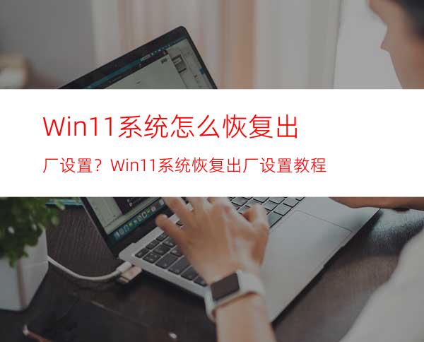 Win11系统怎么恢复出厂设置？Win11系统恢复出厂设置教程