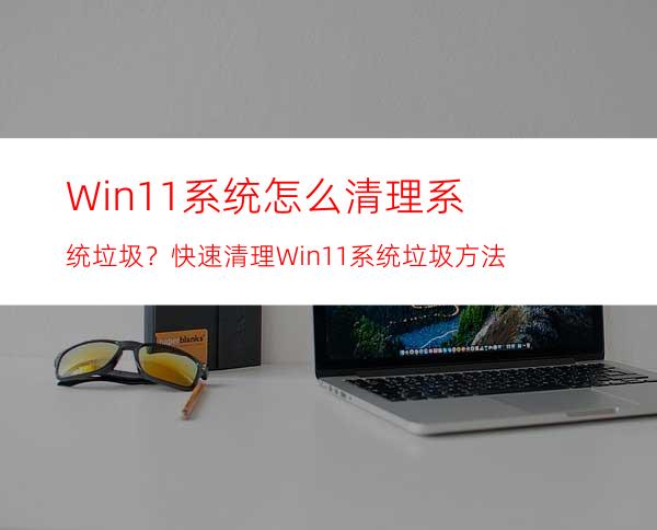 Win11系统怎么清理系统垃圾？快速清理Win11系统垃圾方法