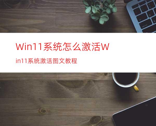 Win11系统怎么激活Win11系统激活图文教程