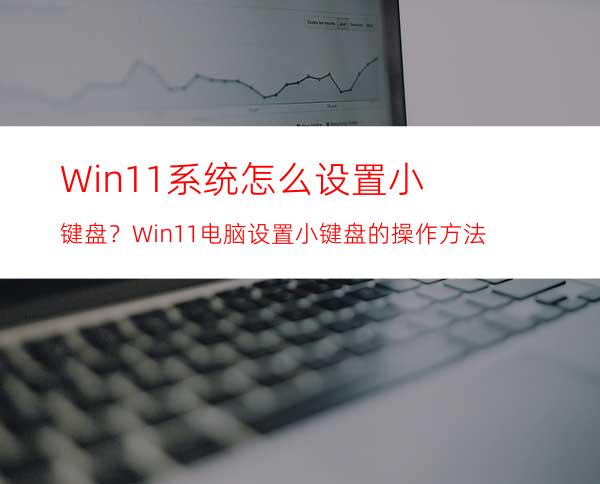 Win11系统怎么设置小键盘？Win11电脑设置小键盘的操作方法