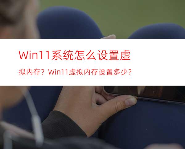 Win11系统怎么设置虚拟内存？Win11虚拟内存设置多少？