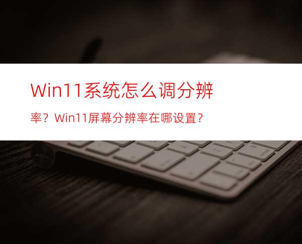 Win11系统怎么调分辨率？Win11屏幕分辨率在哪设置？