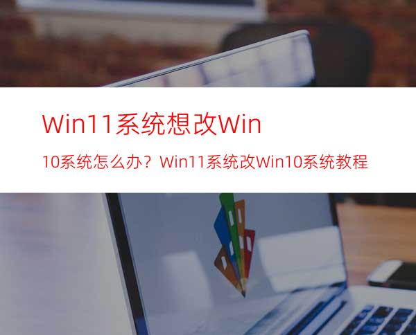 Win11系统想改Win10系统怎么办？Win11系统改Win10系统教程