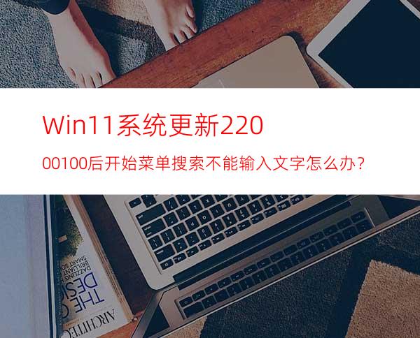 Win11系统更新22000.100后开始菜单搜索不能输入文字怎么办？