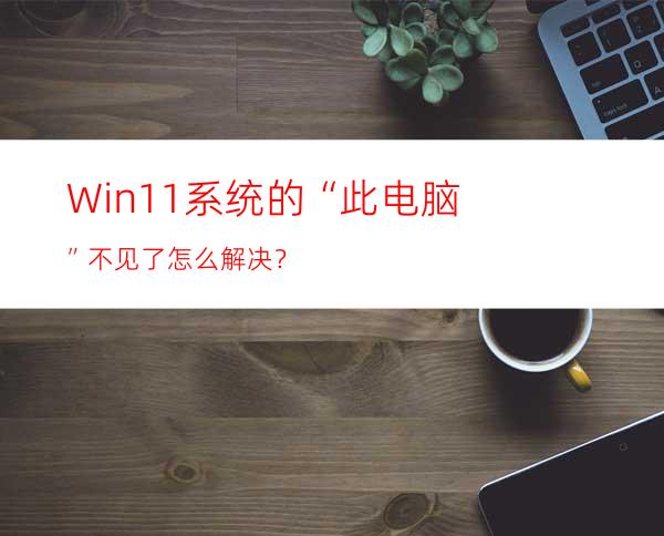 Win11系统的“此电脑”不见了怎么解决？