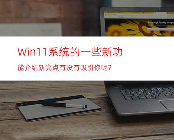 Win11系统的一些新功能介绍新亮点有没有吸引你呢？