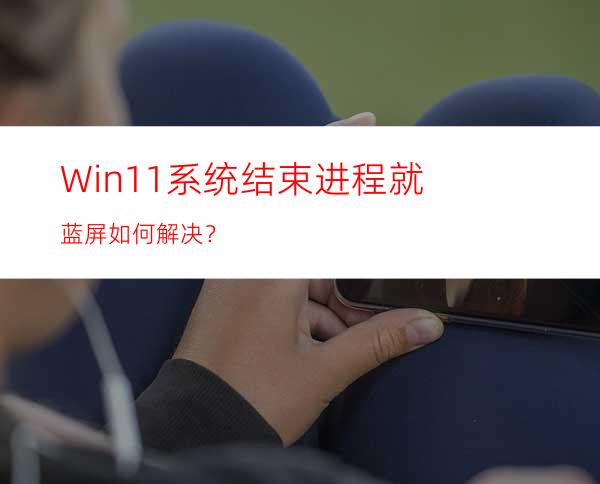 Win11系统结束进程就蓝屏如何解决？