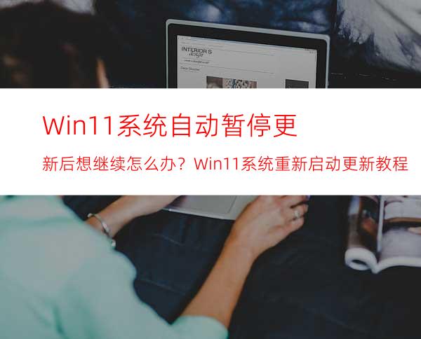 Win11系统自动暂停更新后想继续怎么办？Win11系统重新启动更新教程
