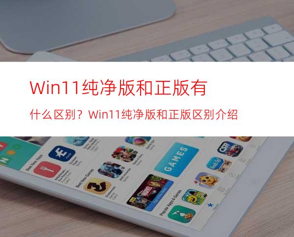 Win11纯净版和正版有什么区别？Win11纯净版和正版区别介绍