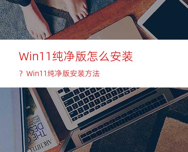 Win11纯净版怎么安装？Win11纯净版安装方法