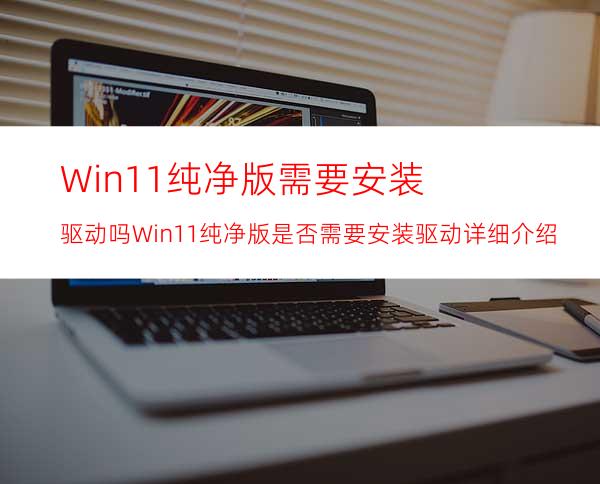 Win11纯净版需要安装驱动吗Win11纯净版是否需要安装驱动详细介绍