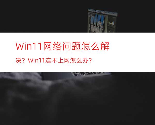 Win11网络问题怎么解决？Win11连不上网怎么办？