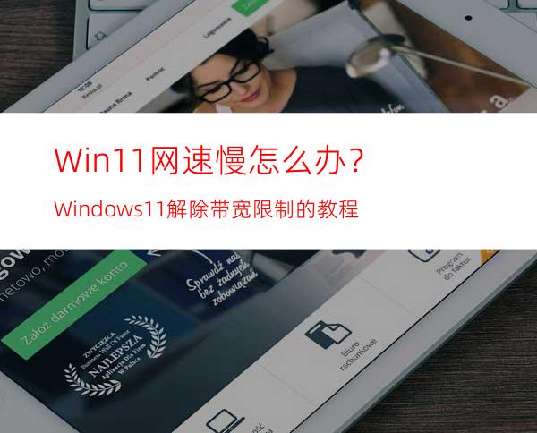 Win11网速慢怎么办？Windows11解除带宽限制的教程