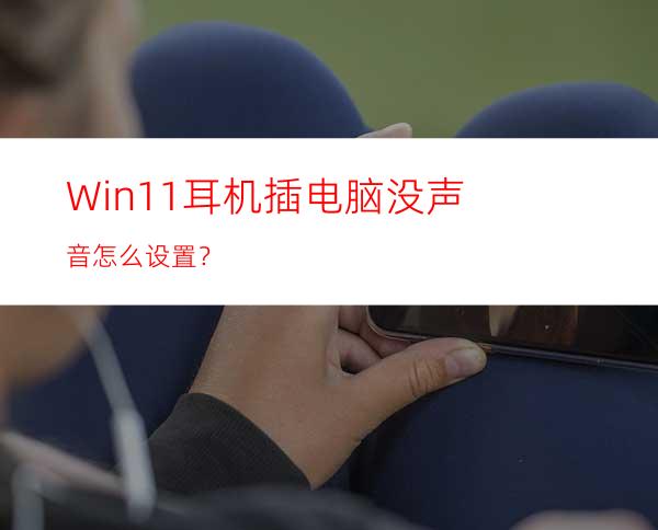 Win11耳机插电脑没声音怎么设置？