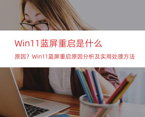 Win11蓝屏重启是什么原因？Win11蓝屏重启原因分析及实用处理方法