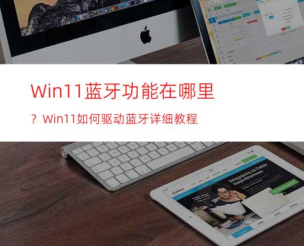 Win11蓝牙功能在哪里？Win11如何驱动蓝牙详细教程