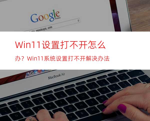 Win11设置打不开怎么办？Win11系统设置打不开解决办法