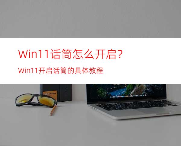 Win11话筒怎么开启？Win11开启话筒的具体教程