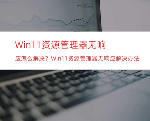 Win11资源管理器无响应怎么解决？Win11资源管理器无响应解决办法