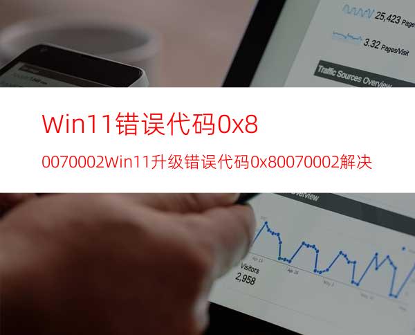 Win11错误代码0x80070002Win11升级错误代码0x80070002解决方法