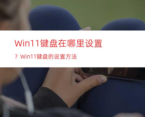 Win11键盘在哪里设置？Win11键盘的设置方法