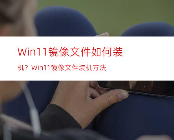 Win11镜像文件如何装机？Win11镜像文件装机方法