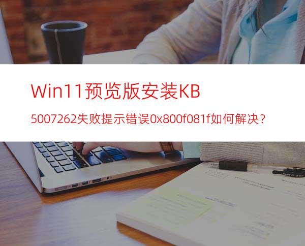 Win11预览版安装KB5007262失败提示错误0x800f081f如何解决？