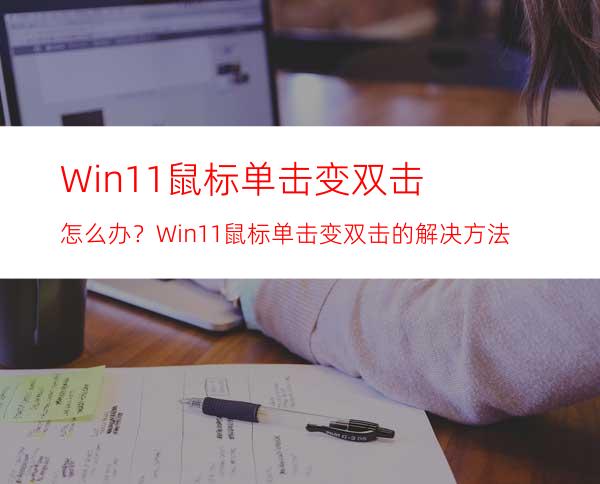 Win11鼠标单击变双击怎么办？Win11鼠标单击变双击的解决方法