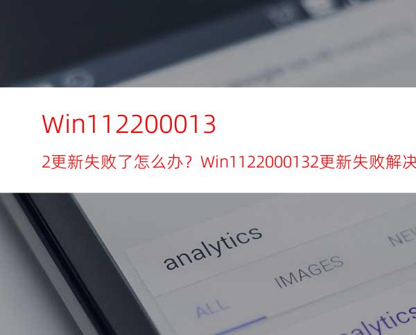 Win1122000.132更新失败了怎么办？Win1122000.132更新失败解决方法