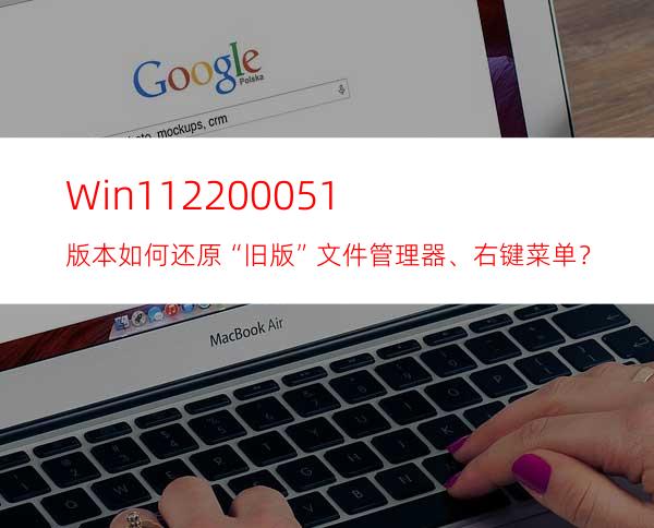Win1122000.51版本如何还原“旧版”文件管理器、右键菜单？
